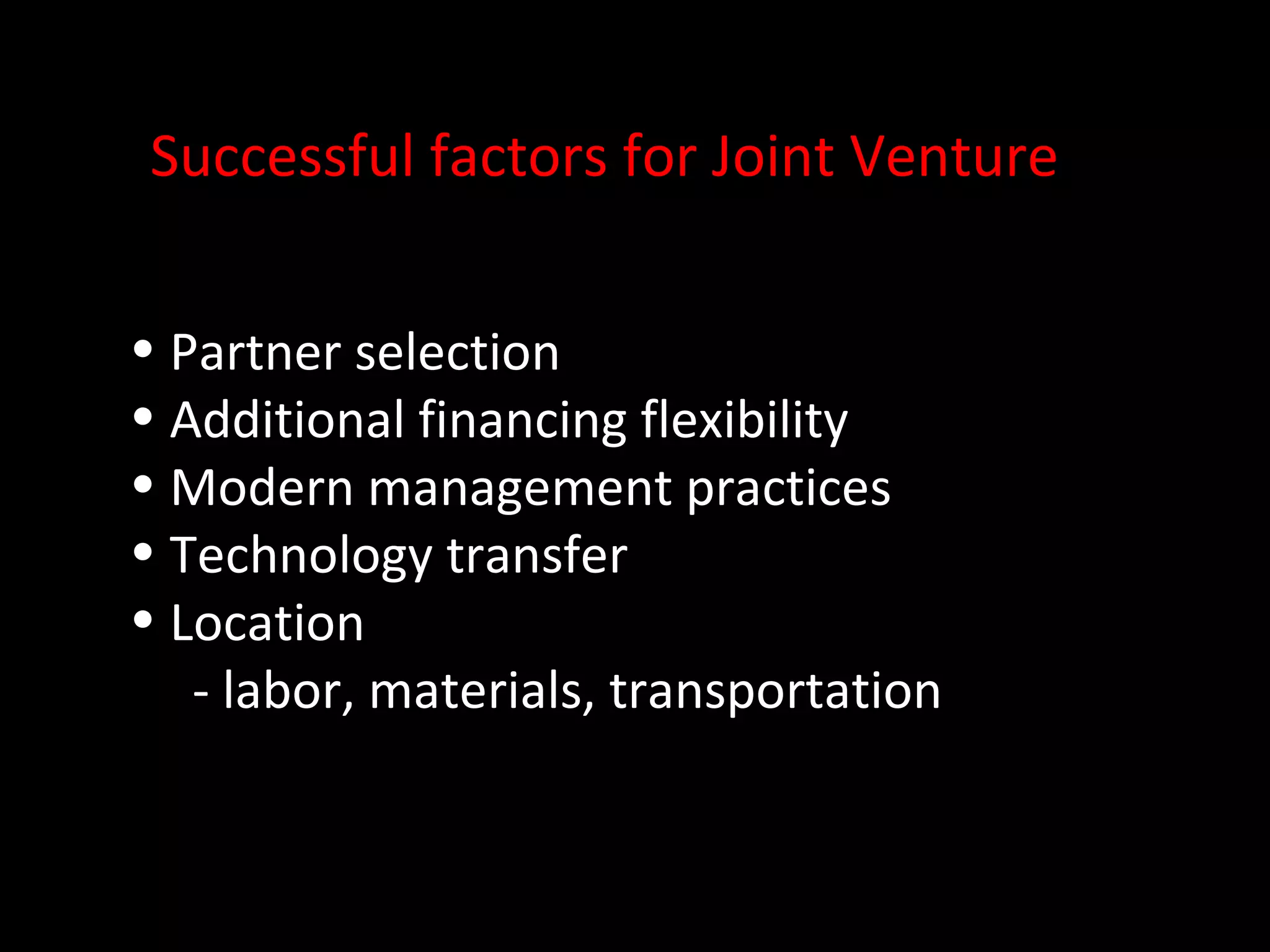 Successful factors for Joint Venture


• Partner selection
• Additional financing flexibility
• Modern management practices
• Technology transfer
• Location
   - labor, materials, transportation
 