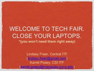 WELCOME TO TECH FAIR.
CLOSE YOUR LAPTOPS.
*(you won’t need them right away)
Lindsey Freer, Central ITF
(lindsey.freer@gmail.com)
Kamili Posey, CSI ITF
(kamili.posey@macaulay.cuny.edu)
 