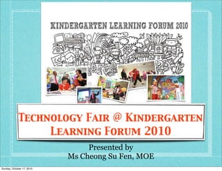 Technology Fair @ Kindergarten
                  Learning Forum 2010
                                Presented by
                           Ms Cheong Su Fen, MOE
Sunday, October 17, 2010
 