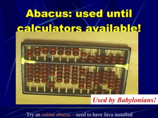 Abacus: used until calculators available! Used by Babylonians! Try an  online abacus  – need to have Java installed 
