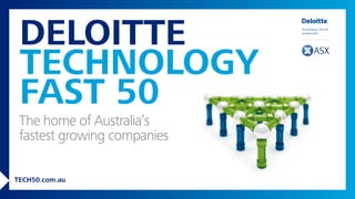 2014 TECHNOLOGY FAST 50 
DELOITTE 
TECHNOLOGY 
FAST 50 
v 
The home of Australia’s 
fastest growing companies 
TECH50.com.au 
 
