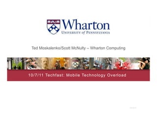 Ted Moskalenko/Scott McNulty – Wharton Computing




1 0 / 7 / 11 Techf ast : Mobile Technology Overload




                                                      10/12/11
 