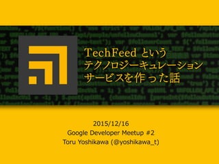 TechFeedというテクノロジーキュ
レーションサービスを作った話
2015/12/16  
Google  Developer  Meetup  #2  
Toru  Yoshikawa  (@yoshikawa_̲t)
 