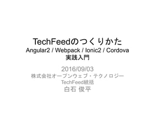 TechFeedのつくりかた
Angular2 / Webpack / Ionic2 / Cordova
実践入門
2016/09/03
株式会社オープンウェブ・テクノロジー
TechFeed統括
白石 俊平
 