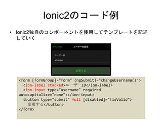 Ionic2のコード例
• Ionic2独自のコンポーネントを使用してテンプレートを記述
していく
<form [formGroup]="form" (ngSubmit)="changeUsername()">
<ion-label stack...