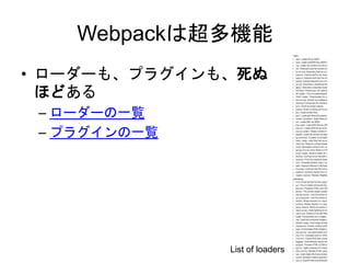 Webpackは超多機能
• ローダーも、プラグインも、死ぬ
ほどある
– ローダーの一覧
– プラグインの一覧
List of loaders
 