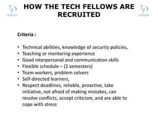 HOW THE TECH FELLOWS ARE
RECRUITED
Criteria :
• Technical abilities, knowledge of security policies,
• Teaching or mentori...