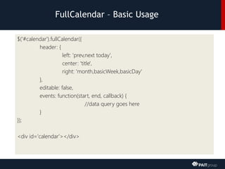 FullCalendar – Basic Usage
$('#calendar').fullCalendar({
header: {
left: 'prev,next today',
center: 'title',
right: 'month,basicWeek,basicDay'
},
editable: false,
events: function(start, end, callback) {
//data query goes here
}
});
<div id='calendar'></div>
 