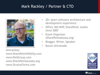 Mark Rackley / Partner & CTO
• 20+ years software architecture and
development experience
• Office 365 MVP, SharePoint Junkie
since 2007
• Event Organizer
(SharePointalooza.org)
• Blogger, Writer, Speaker
• Bacon aficionado
@mrackley
www.SharePointHillbilly.com
www.PaitGroup.com
www.SharePointaLooza.org
www.StratusForms.com
 