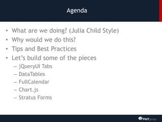 Agenda
• What are we doing? (Julia Child Style)
• Why would we do this?
• Tips and Best Practices
• Let’s build some of the pieces
– jQueryUI Tabs
– DataTables
– FullCalendar
– Chart.js
– Stratus Forms
 
