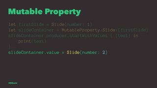 Mutable Property
let firstSlide = Slide(number: 1)
let slideContainer = MutableProperty<Slide>(firstSlide)
slideContainer....