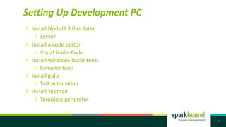 Setting Up Development PC
8
Install NodeJS 3.0 or later
server
Install a code editor
Visual Studio Code
Install windows-build-tools
Compiler tools
Install gulp
Task automation
Install Yeoman
Template generator
 