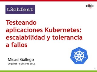 1@micael_gallego
Testeando
aplicaciones Kubernetes:
escalabilidad y tolerancia
a fallos
Micael Gallego
Leganes - 15 Marzo 2019
 