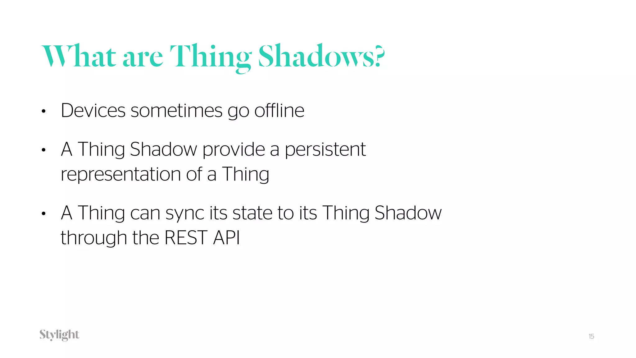 What are Thing Shadows?
15
• Devices sometimes go offline
• A Thing Shadow provide a persistent
representation of a Thing
• A Thing can sync its state to its Thing Shadow
through the REST API
 