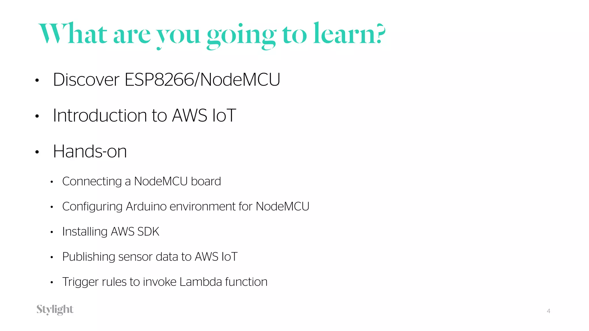 What are you going to learn?
4
• Discover ESP8266/NodeMCU
• Introduction to AWS IoT
• Hands-on
• Connecting a NodeMCU board
• Configuring Arduino environment for NodeMCU
• Installing AWS SDK
• Publishing sensor data to AWS IoT
• Trigger rules to invoke Lambda function
 