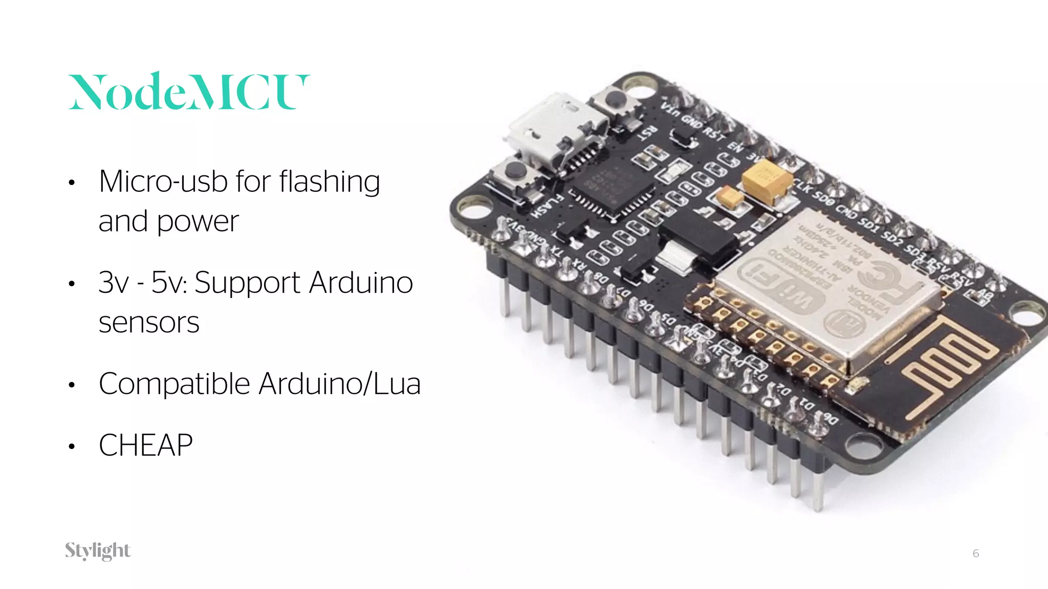 NodeMCU
• Micro-usb for flashing
and power
• 3v - 5v: Support Arduino
sensors
• Compatible Arduino/Lua
• CHEAP
6
 