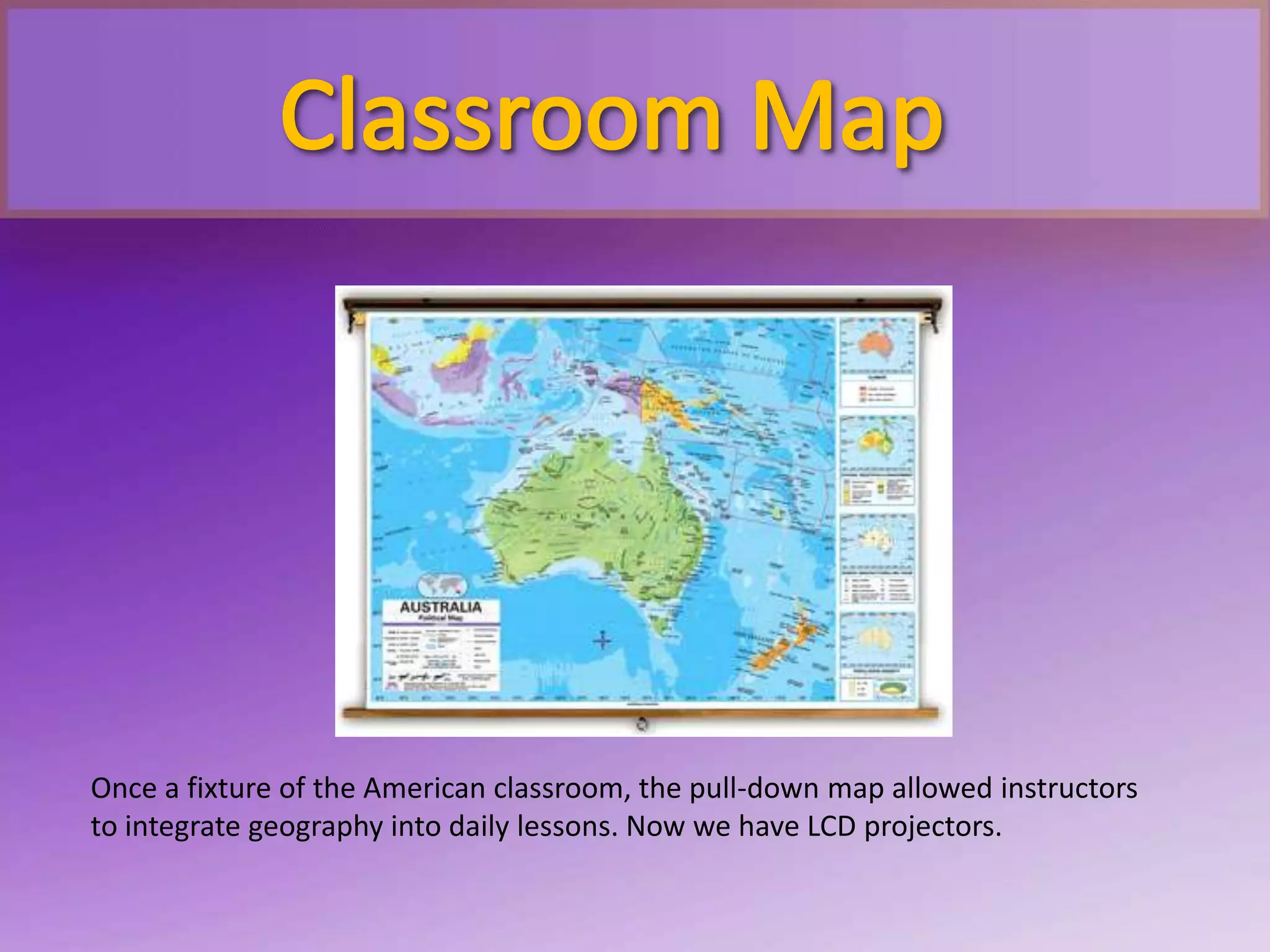 Once a fixture of the American classroom, the pull-down map allowed instructors
to integrate geography into daily lessons. Now we have LCD projectors.
 