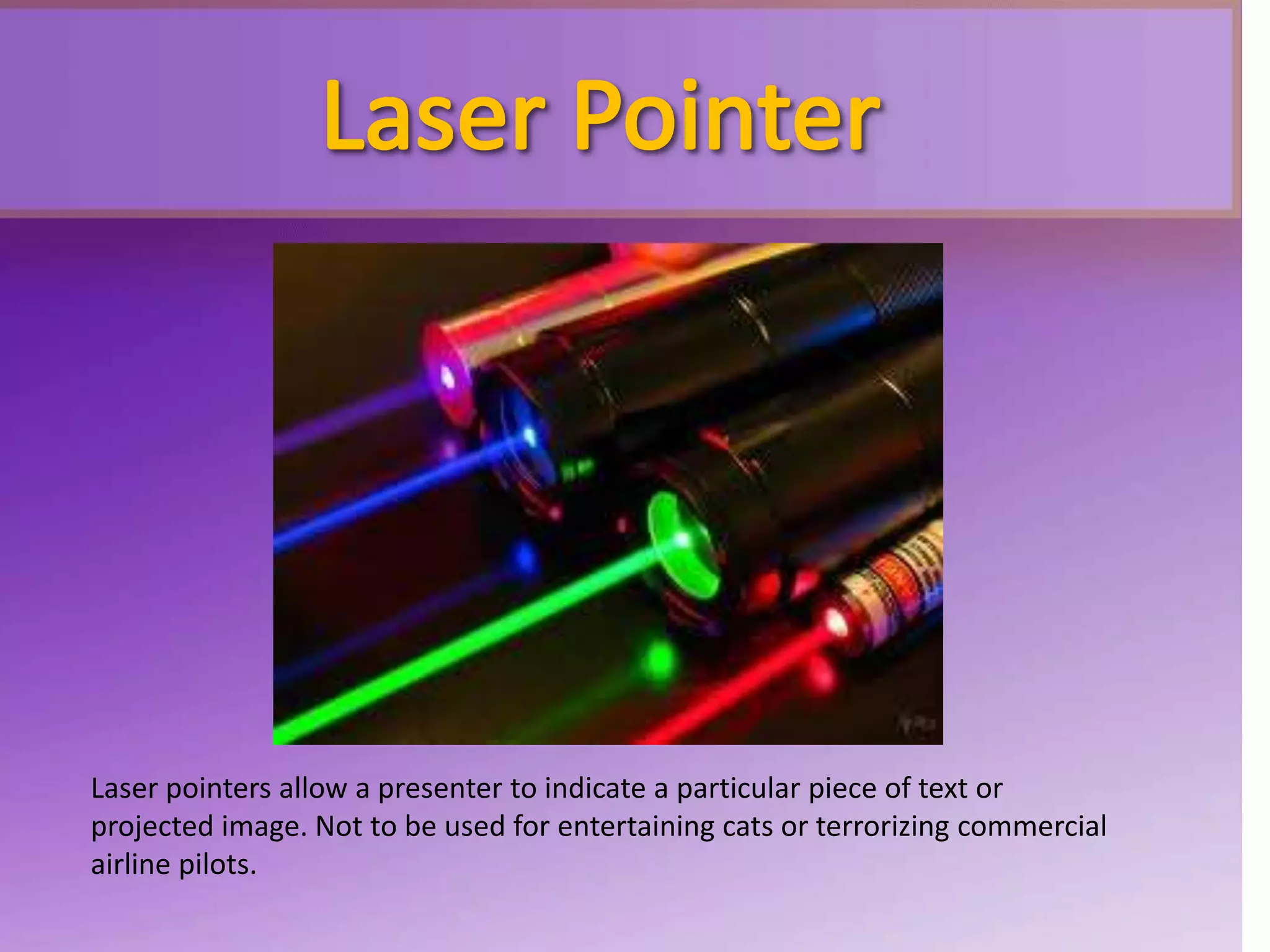 Laser pointers allow a presenter to indicate a particular piece of text or
projected image. Not to be used for entertaining cats or terrorizing commercial
airline pilots.
 