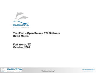 TechFest – Open Source ETL Software David Morris Fort Worth, TX October, 2008 * For Internal Use Only * 