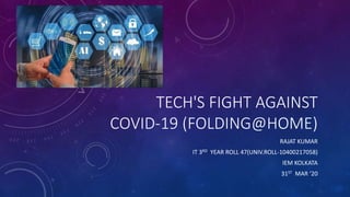 TECH'S FIGHT AGAINST
COVID-19 (FOLDING@HOME)
RAJAT KUMAR
IT 3RD YEAR ROLL 47(UNIV.ROLL-10400217058)
IEM KOLKATA
31ST MAR ‘20
 