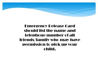 Emergency Release Card should list the name and telephone number of all friends/family who may have permission to pick up your child. 