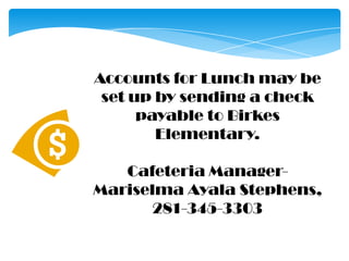 Accounts for Lunch may be set up by sending a check payable to Birkes Elementary.   Cafeteria Manager- Mariselma Ayala Stephens,281-345-3303