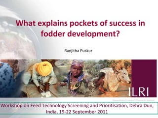 What explains pockets of success in fodder development? Ranjitha Puskur Workshop on Feed Technology Screening and Prioritisation, Dehra Dun, India, 19-22 September 2011 