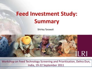 Feed Investment Study:
                  Summary
                           Shirley Tarawali




Workshop on Feed Technology Screening and Prioritisation, Dehra Dun,
                   India, 19-22 September 2011                   1
 