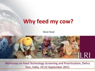 Why feed my cow?<br />Shirley Tarawali<br />Steve Staal<br />Workshop on Feed Technology Screening and Prioritisation, Deh...