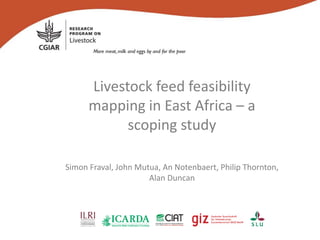 Livestock feed feasibility
mapping in East Africa – a
scoping study
Simon Fraval, John Mutua, An Notenbaert, Philip Thornton,
Alan Duncan
 