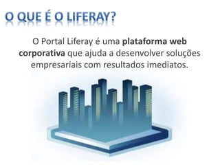 O Portal Liferay é uma plataforma web
corporativa que ajuda a desenvolver soluções
empresariais com resultados imediatos.
 
