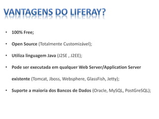 • 100% Free;
• Open Source (Totalmente Customizável);
• Utiliza linguagem Java (J2SE , J2EE);
• Pode ser executada em qualquer Web Server/Application Server
existente (Tomcat, Jboss, Websphere, GlassFish, Jetty);
• Suporte a maioria dos Bancos de Dados (Oracle, MySQL, PostGreSQL);
 