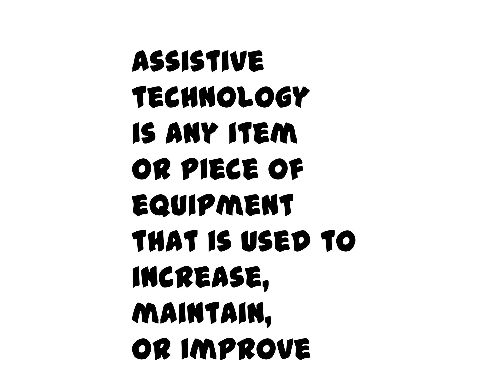 Assistive technology
is any item
or piece of equipment
that is used to
increase,
maintain,
or improve
functional capabilities.