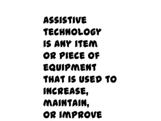 Assistive technology
is any item
or piece of equipment
that is used to
increase,
maintain,
or improve
functional capabilities.
 