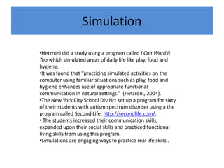 SimulationHetzroni did a study using a program called I Can Word it Too which simulated areas of daily life like play, food and hygiene. 