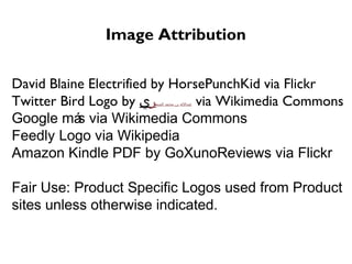 Image Attribution
David Blaine Electrified by HorsePunchKid via Flickr
Twitter Bird Logo by ‫الشم‬ ‫محمد‬ ‫بن‬ ‫عبدالله‬‫ر‬‫ي‬ via Wikimedia Commons
Google más via Wikimedia Commons
Feedly Logo via Wikipedia
Amazon Kindle PDF by GoXunoReviews via Flickr
Fair Use: Product Specific Logos used from Product
sites unless otherwise indicated.
 