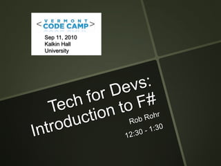 Tech for Devs:Introduction to F# Rob Rohr 12:30 - 1:30 Sep 11, 2010 Kalkin Hall University of Vermont 