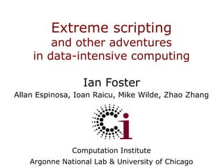 Extreme scriptingand other adventures in data-intensive computing Ian FosterAllan Espinosa, Ioan Raicu, Mike Wilde, Zhao Zhang Computation Institute Argonne National Lab & University of Chicago 