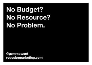No Budget?
No Resource?
No Problem.
@gemmawent
redcubemarketing.com
 
