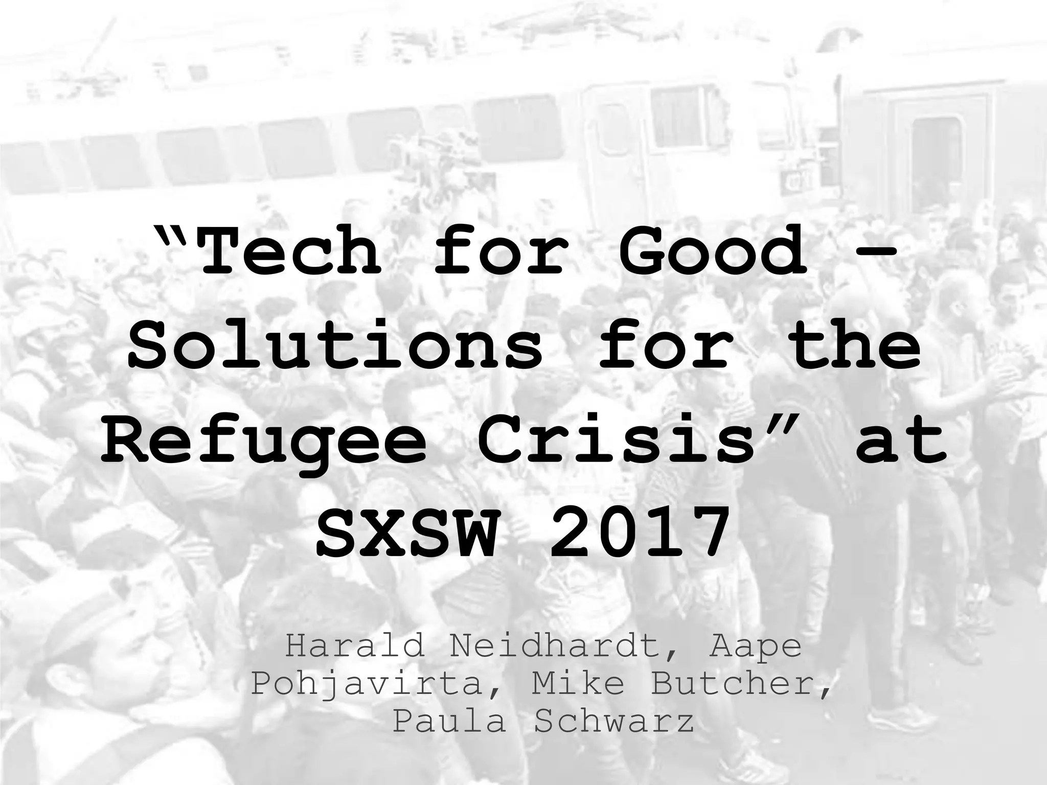 “Tech for Good –
Solutions for the
Refugee Crisis” at
SXSW 2017
Harald Neidhardt, Aape
Pohjavirta, Mike Butcher,
Paula Schwarz