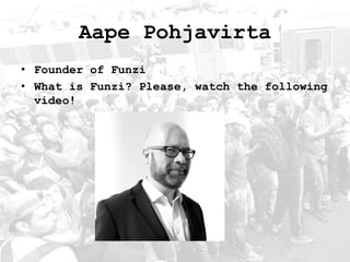 Aape Pohjavirta
• Founder of Funzi
• What is Funzi? Please, watch the following
video!