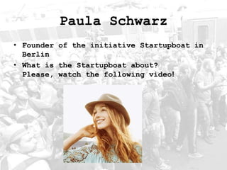 Paula Schwarz
• Founder of the initiative Startupboat in
Berlin
• What is the Startupboat about?
Please, watch the following video!