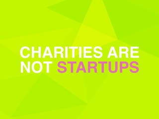 CHARITIES ARE
NOT STARTUPS
 