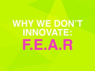 WHY WE DON’T
INNOVATE:  
F.E.A.R
 