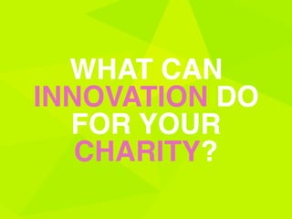 WHAT CAN
INNOVATION DO
FOR YOUR
CHARITY?
 