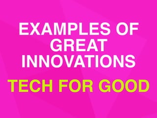 EXAMPLES OF
GREAT
INNOVATIONS
TECH FOR GOOD
 