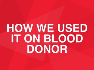 HOW WE USED
IT ON BLOOD
DONOR
 