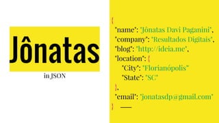 {
"name": "Jônatas Davi Paganini",
"company": "Resultados Digitais",
"blog": "http://ideia.me",
"location": {
"City": "Florianópolis”
"State": "SC"
},
"email": "jonatasdp@gmail.com"
}
in JSON
Jônatas
 