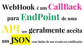 WebHook é um CallBack
para EndPoint de uma
API que geralmente aceita
um JSON com dados de um evento ou notificação
 