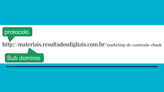 http://materiais.resultadosdigitais.com.br/marketing-de-conteudo-ebook
protocolo
Sub domínio
 